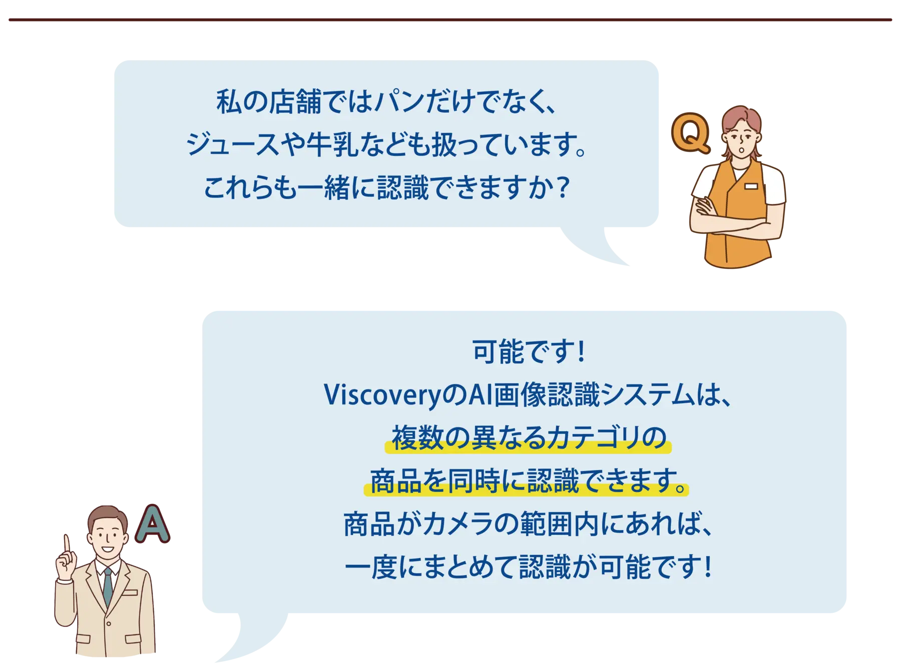 【よくある質問-3】Q：私の店舗ではパンだけでなく、ジュースや牛乳なども扱っています。これらも一緒に認識できますか？A：可能です！ViscoveryのAI画像認識システムは、複数の異なるカテゴリの商品を同時に認識できます。商品がカメラの範囲内にあれば、一度にまとめて認識が可能です！