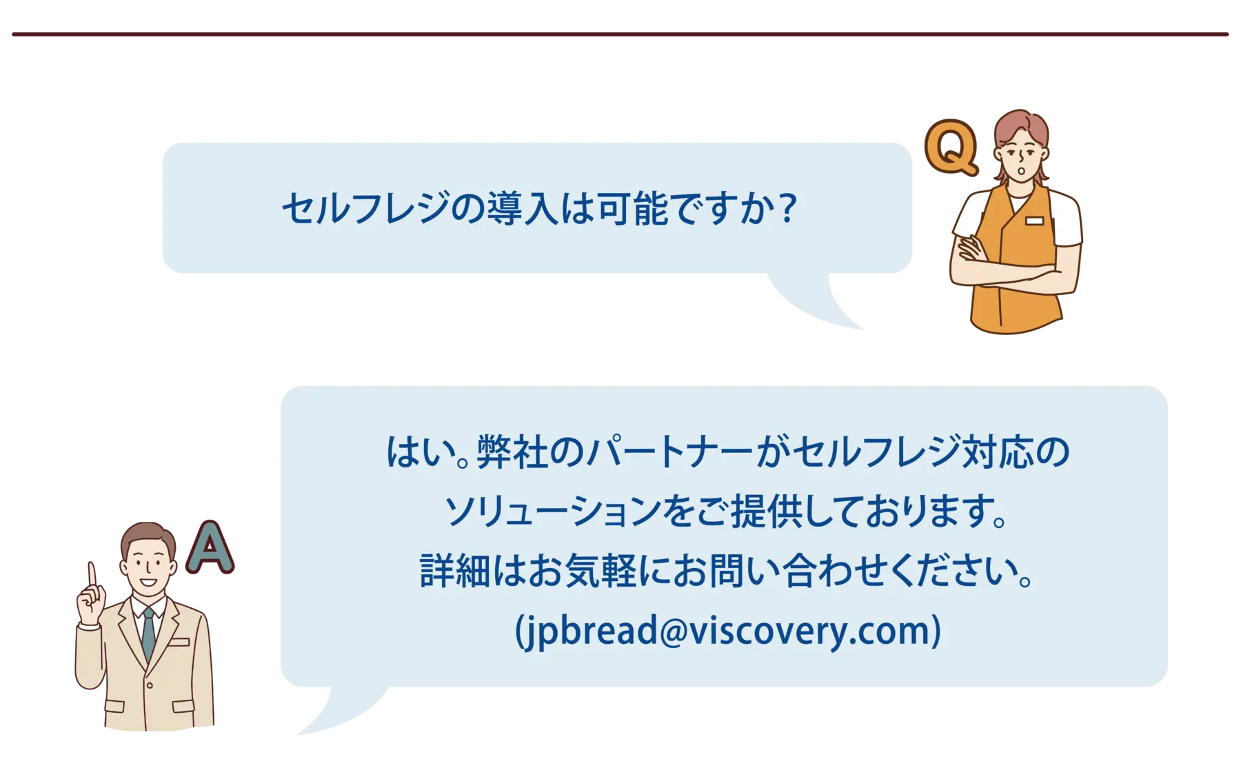【よくある質問-8】Q：セルフレジの導入は可能ですか？A：はい。弊社のパートナーがセルフレジ対応のソリューションをご提供しております。詳細はお気軽にお問い合わせください。(jpbread@viscovery.com)