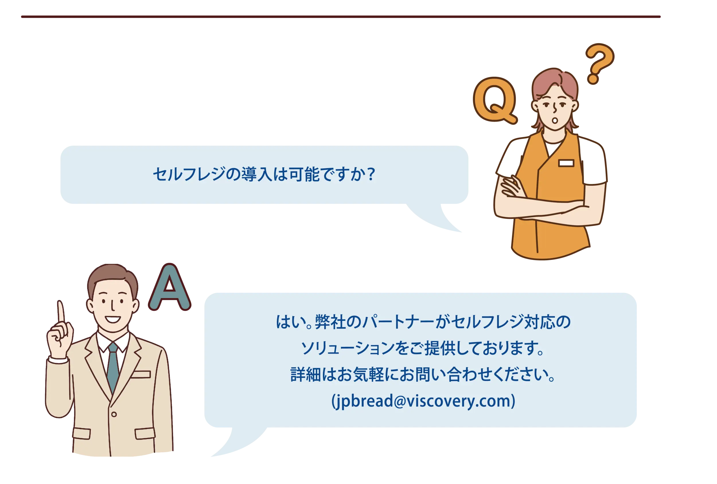 【よくある質問-8】Q：セルフレジの導入は可能ですか？A：はい。弊社のパートナーがセルフレジ対応のソリューションをご提供しております。詳細はお気軽にお問い合わせください。(jpbread@viscovery.com)
